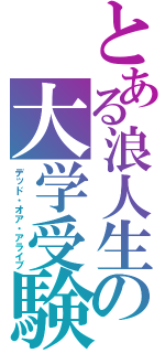 とある浪人生の大学受験（デッド・オア・アライブ）