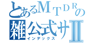 とあるＭＴＤＲの雑公式サイトⅡ（インデックス）