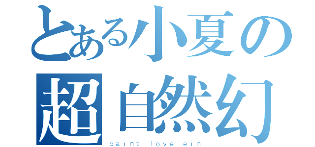 とある小夏の超自然幻想（ｐａｉｎｔ ｌｏｖｅ ｅｉｎ）