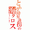 とある幼児誘拐犯の海タロス（たぁ～い～ほ～）