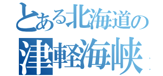 とある北海道の津軽海峡（）