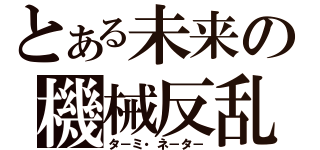 とある未来の機械反乱（タ－ミ・ネ－タ－）