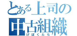 とある上司の中古組織（げぼくたち）