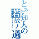 とある知人の若故ノ過（ブラックヒストリー）