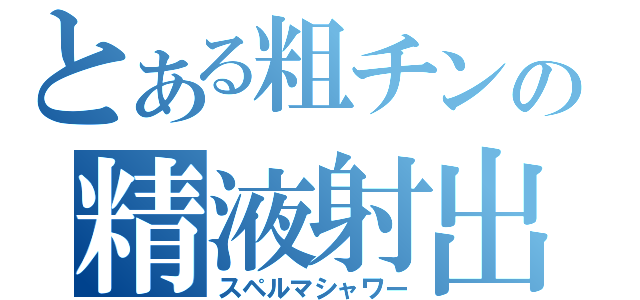 とある粗チンの精液射出（スペルマシャワー）