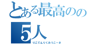 とある最高のの５人（りこてんりくみうこーき）