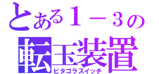 とある１－３の転玉装置（ピタゴラスイッチ）