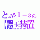 とある１－３の転玉装置（ピタゴラスイッチ）