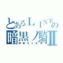 とあるＬＩＮＥの暗黒ノ騎士Ⅱ（咲希ちゃま）