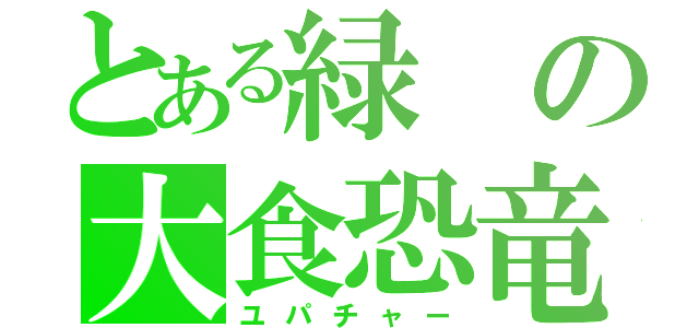 とある緑の大食恐竜（ユパチャー）