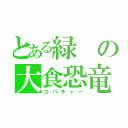 とある緑の大食恐竜（ユパチャー）