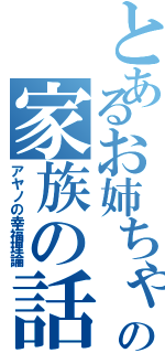 とあるお姉ちゃんの家族の話（アヤノの幸福理論）