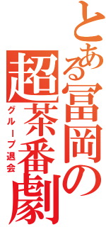 とある冨岡の超茶番劇（グループ退会）