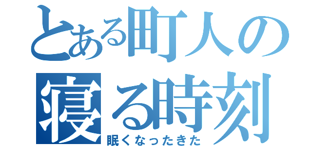 とある町人の寝る時刻（眠くなったきた）