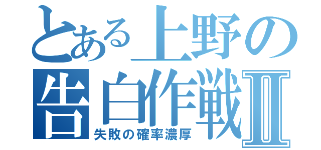 とある上野の告白作戦Ⅱ（失敗の確率濃厚）