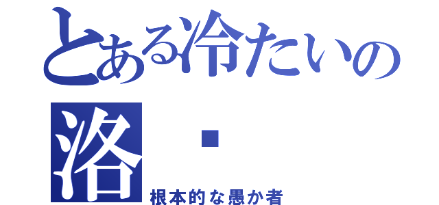 とある冷たいの洛ఒ（根本的な愚か者）