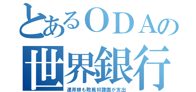 とあるＯＤＡの世界銀行（連邦銀も敗戦奴隷国が支出）