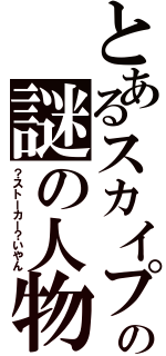 とあるスカイプでの謎の人物（？ストーカー？いやん）