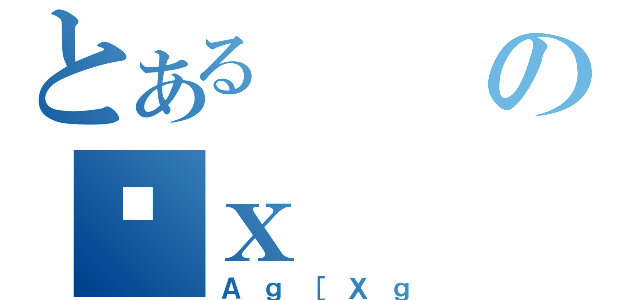 とあるのőｘ（Ａｇ［Ｘｇ）