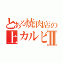 とある焼肉店の上カルビⅡ（）