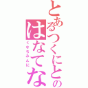 とあるつくにとくにみひせなのはなてなかにみき（くなちみんに）