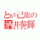 とある己龍の酒井参輝（参式語録）