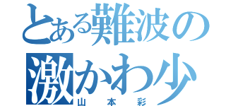 とある難波の激かわ少女（山本彩）