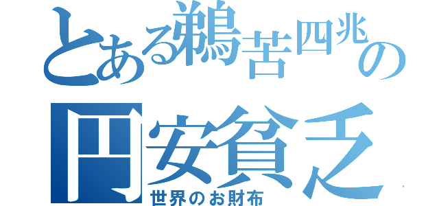 とある鵜苦四兆の円安貧乏（世界のお財布　）