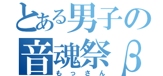 とある男子の音魂祭β（もっさん）