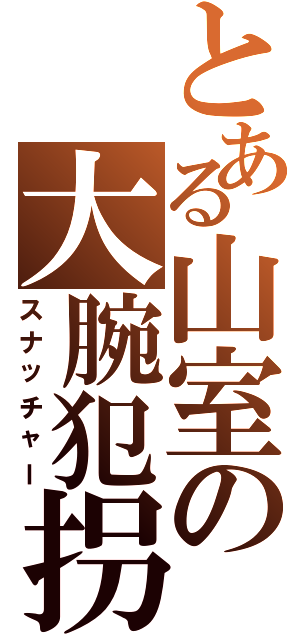 とある山室の大腕犯拐（スナッチャー）