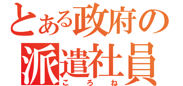 とある政府の派遣社員（ころね）