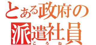 とある政府の派遣社員（ころね）