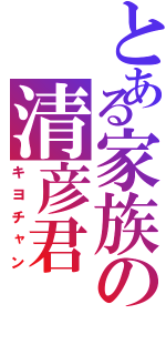 とある家族の清彦君（キヨチャン）