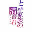 とある家族の清彦君（キヨチャン）