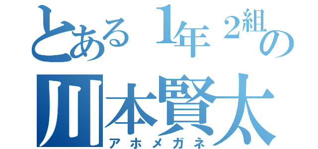 とある１年２組の川本賢太（アホメガネ）