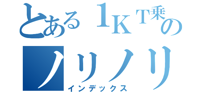 とある１ＫＴ乗りのノリノリ記録（インデックス）