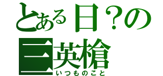 とある日？の三英槍（いつものこと）