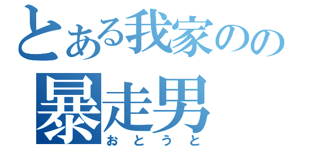 とある我家のの暴走男（おとうと）