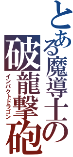 とある魔導士の破龍撃砲（インパクトドラゴン）