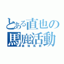 とある直也の馬鹿活動（最強馬鹿）