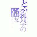 とある科学の富友（ｔａｙｆｕｙｏｕ）