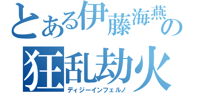 とある伊藤海燕の狂乱劫火 （ディジーインフェルノ）