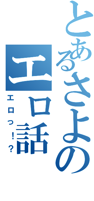 とあるさよのエロ話（エロっ！？）