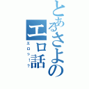 とあるさよのエロ話（エロっ！？）