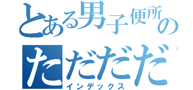 とある男子便所のただだだだ（インデックス）