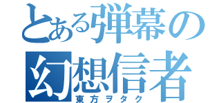 とある弾幕の幻想信者（東方ヲタク）