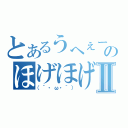 とあるうへぇーのほげほげーⅡ（（｀・ω・´））