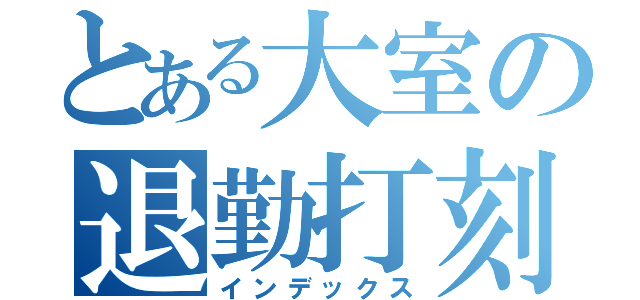 とある大室の退勤打刻（インデックス）