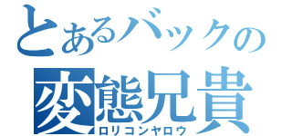 とあるバックの変態兄貴（ロリコンヤロウ）