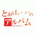 とあるＬ\'Ａｒｃのアルバム（ＢＵＴＴＥＲＦＬＹ）